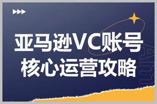 亚马逊VC账号核心玩法解析，实战经验拆解产品模块运营技巧，提升店铺GMV，有效提升运营利润