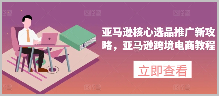 亚马逊跨境电商新手攻略：核心选品与推广技术教程