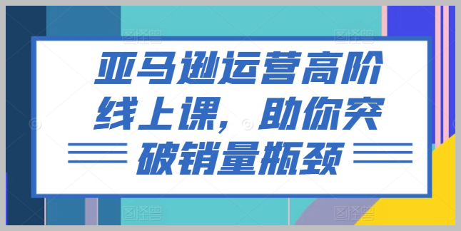 亚马逊销量提升高阶线上课程，助你打破瓶颈