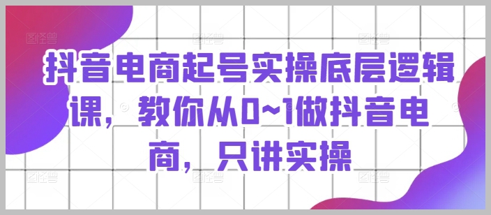 从0开始：抖音电商起号实操和底层逻辑深度教学