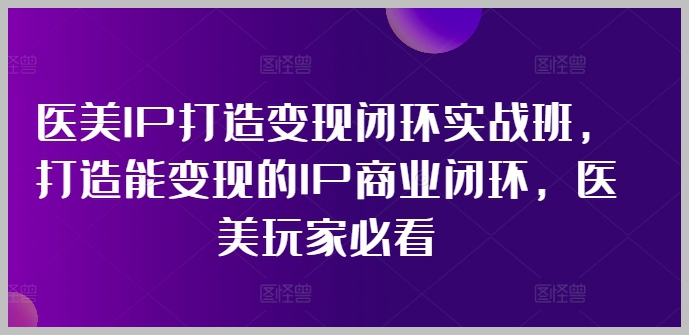 医美IP商业变现闭环课程：实战技巧与策略，玩家必修