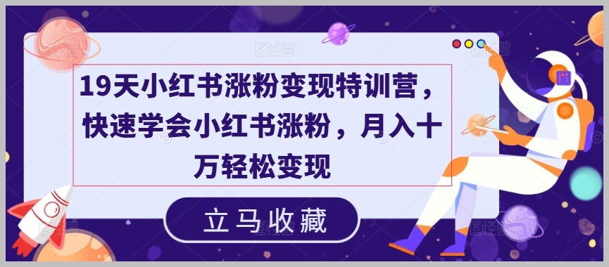小红书涨粉变现特训营：19天快速掌握技巧，月入十万轻松实现