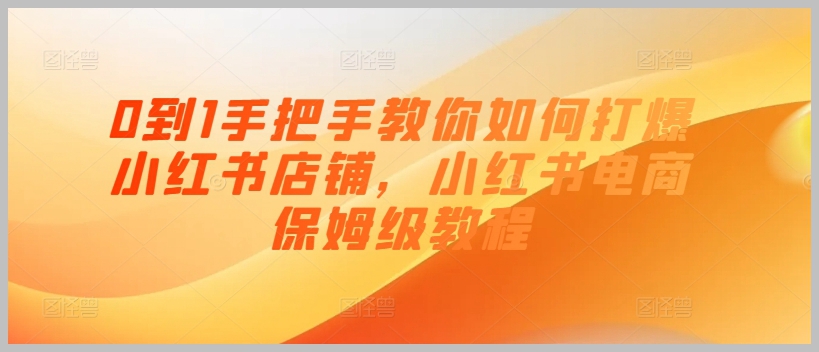 小红书电商成长计划：从0到1的店铺打爆策略与保姆级教程