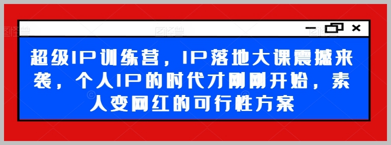 开启个人IP时代：超级IP训练营及落地策略，素人变网红的新机遇