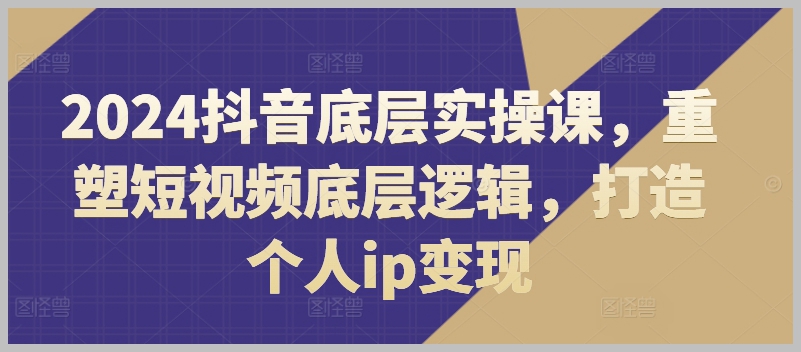打造个人IP变现：2024抖音短视频底层逻辑实操课