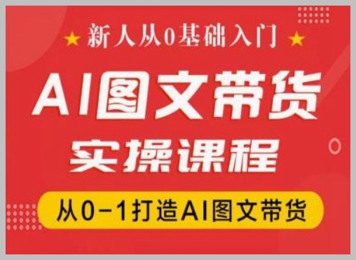 抖音AI图文带货实操课程：新人如何从0基础到1成长