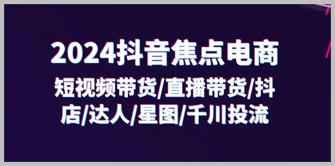 掌握2024抖音电商：短视频和直播带货、抖店优化、达人与星图协作、千川策略深度学习（32节课）