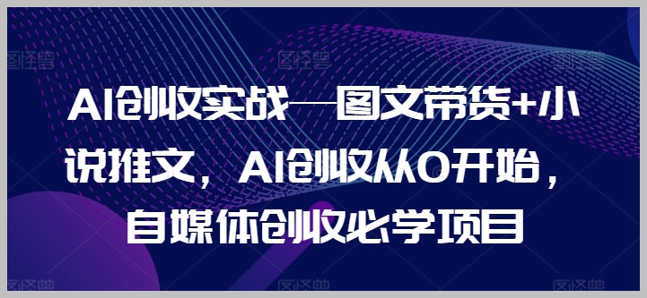 自媒体AI创收从零开始：图文带货和小说推文实战策略