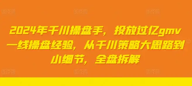 2024年千川操盘指南：大思路到小细节，全面解析过亿GMV的操盘秘诀