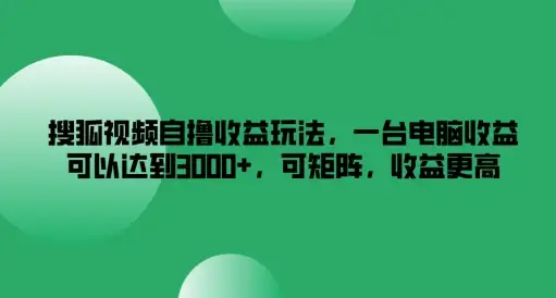 【揭秘】搜狐视频自撸收益秘籍，一台电脑轻松月入3K+，多号操作收益翻倍！