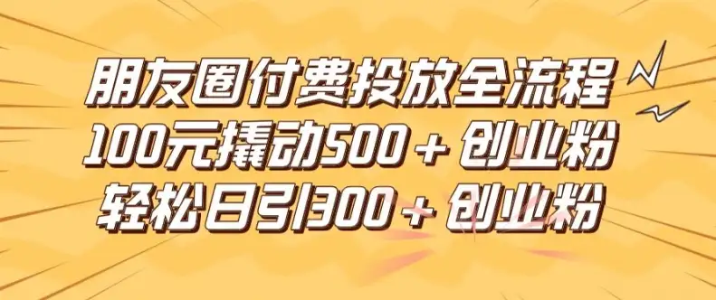 【揭秘】精准引流术：100元搞定500+创业粉，朋友圈付费玩法全揭秘