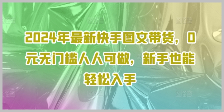 从零开始的快手带货：2024年图文策略，适合所有新手操作