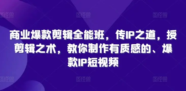 商业爆款剪辑全能班：传授IP运营秘诀，打造质感短视频的实战技巧