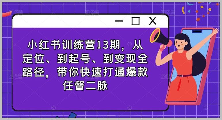 小红书成功打造爆款：第13期训练营，从起号到变现全过程指导