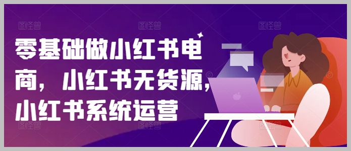 开启小红书电商：零基础学习无货源策略及系统运营方法