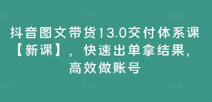 抖音图文带货13.0实操课：账号优化，高效出单，轻松拿结果