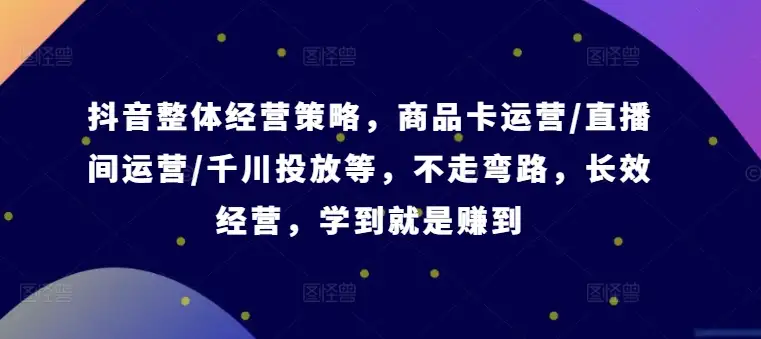 抖音全方位经营策略详解：商品卡、直播间、千川投放一课搞定，赚到就是学到【录音】