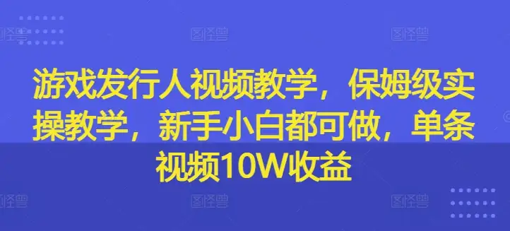 游戏发行人视频教学：保姆级实操，新手也能单条视频赚10万
