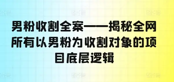 【揭秘】男粉收割全案:揭秘所有针对男粉的项目底层逻辑