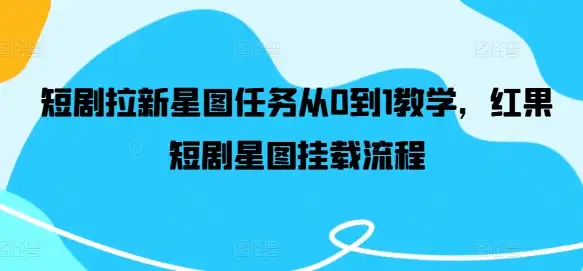 【揭秘】短剧星图任务全攻略：从零开始，手把手教你挂载红果短剧