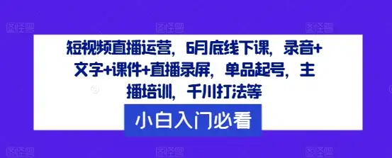 直播运营实战精华：6月底线下课全记录，单品起号与千川打法深度解析
