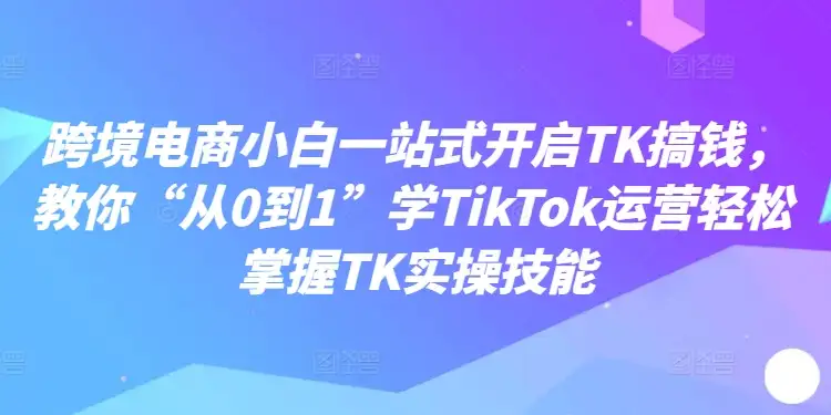 跨境电商小白必学：一步步教你用TikTok轻松搞钱，实操技巧全掌握