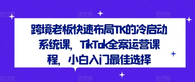 跨境电商冷启动秘籍，TikTok全案运营小白也能轻松上手
