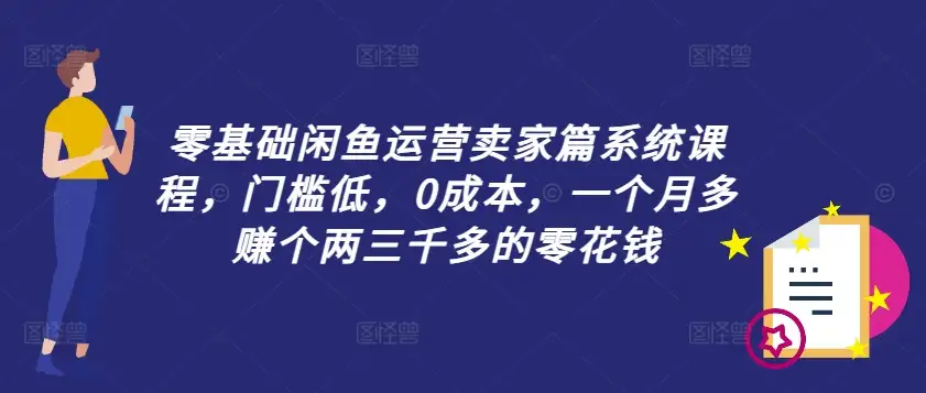 零基础闲鱼运营系统课程：门槛低、0成本，月赚两三千零花钱