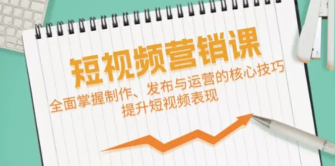 短视频制作&营销秘籍：掌握核心技巧，快速提升视频表现力