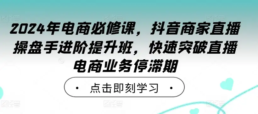 抖音直播操盘手2024进阶班，教你突破电商业务停滞期！