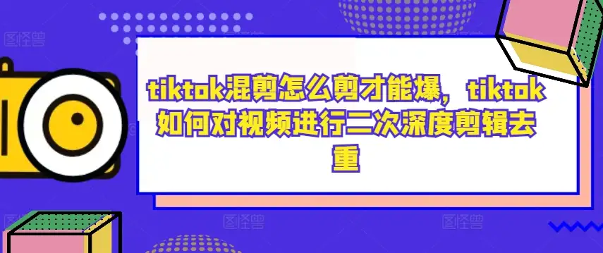 TikTok混剪必学！二次深度剪辑去重，让你的作品轻松火爆！