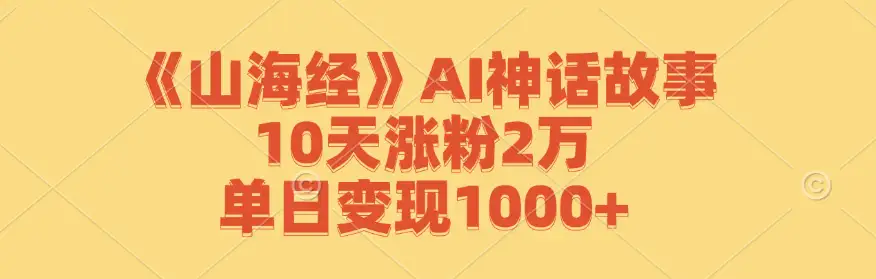 《山海经》AI神话故事，教你10天涨粉2万，单日变现破千！