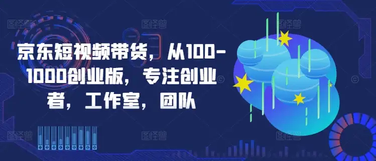 京东短视频带货创业攻略，100元起步，轻松打造团队月入千元！