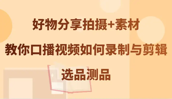 教你如何拍好物分享口播视频，轻松录制、剪辑、选品全搞定！