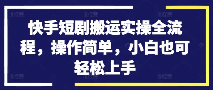 小白必学：快手短剧搬运实操全攻略，轻松上手！