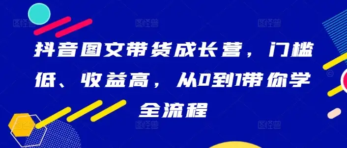 抖音图文带货快速成长班，门槛低、收益高，带你一步步上手！