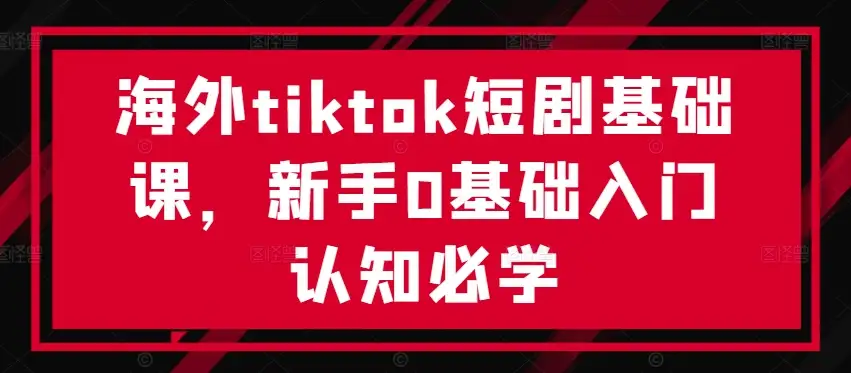 TikTok短剧海外操作教学，新手0基础轻松上手