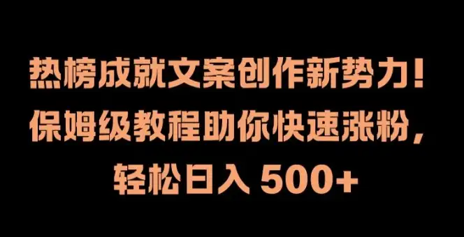 热榜文案创作新趋势，保姆级教程助你快速涨粉，日入轻松500+