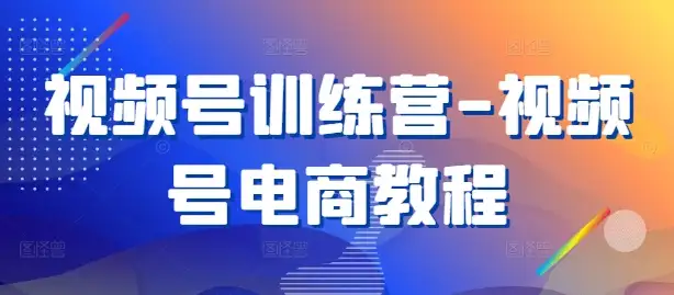 视频号训练营:零基础玩转电商,快速开启变现之路