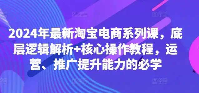 2024淘宝电商系列课，底层逻辑与核心操作全揭秘，助你运营推广能力飞跃！