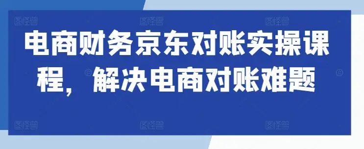 京东对账没那么难，电商财务实操课程手把手教你！