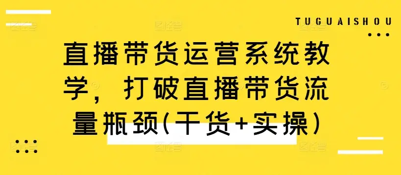从小白到高手，直播带货运营实操课，教你快速提升流量！