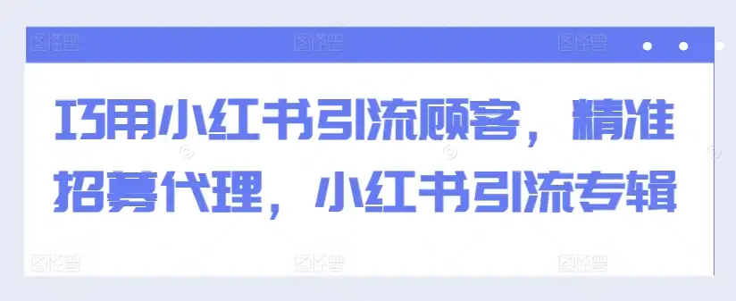 引流新策略：小红书精准招募代理，顾客主动上门！