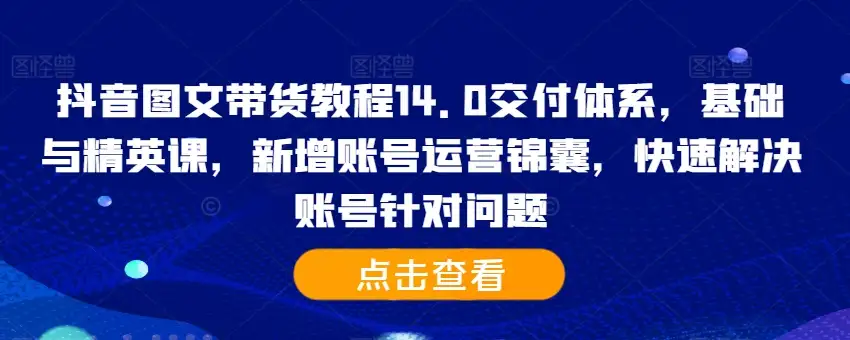 抖音图文带货升级版：14.0教程，精英课加运营锦囊，账号问题快速搞定