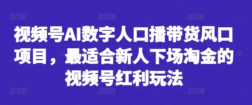 新人必看！视频号AI数字人带货风口，教你快速上手赚红利