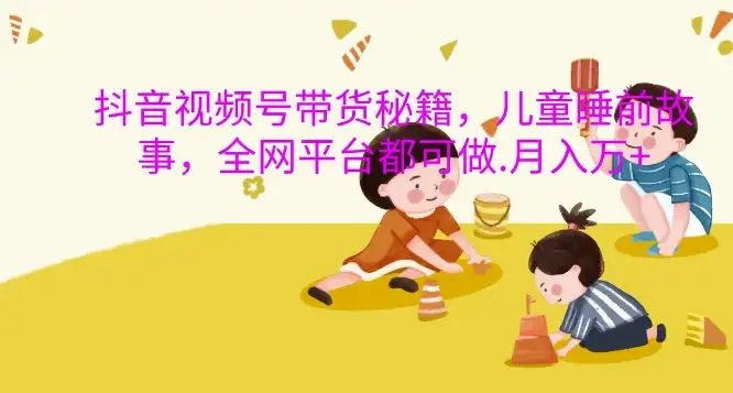 【揭秘】抖音带货新玩法：用儿童睡前故事开拓全网收益