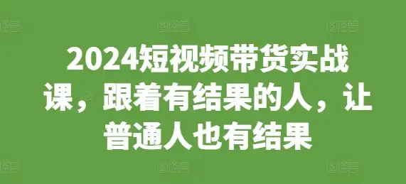 从0到出结果！2024短视频带货课，普通人也能逆袭！