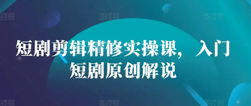 精修剪辑，短剧解说新技能：短剧剪辑精修实操课