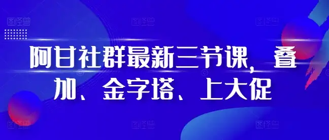 阿甘社群全新课程：掌握叠加、金字塔和大促玩法，轻松实现精准引流！