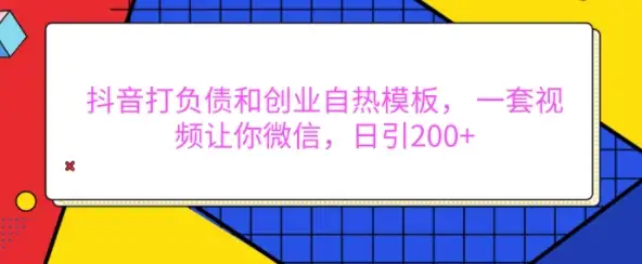 抖音打负债和创业自热模板，如何用一套视频实现微信日引200+【揭秘】